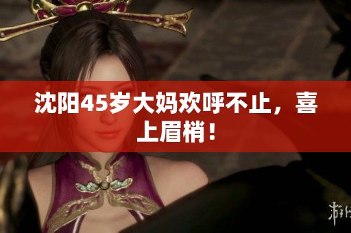 沈阳45岁大妈欢呼不止，喜上眉梢！