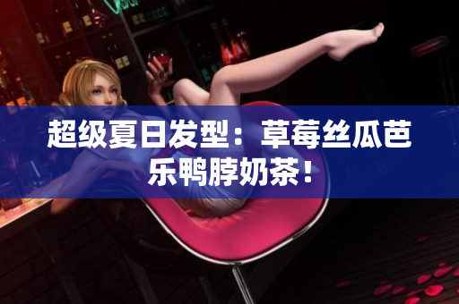 超级夏日发型：草莓丝瓜芭乐鸭脖奶茶！