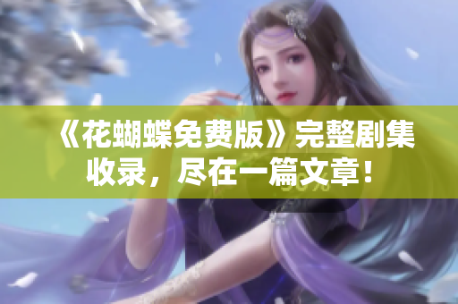 《花蝴蝶免费版》完整剧集收录，尽在一篇文章！