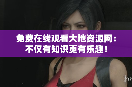 免费在线观看大地资源网：不仅有知识更有乐趣！