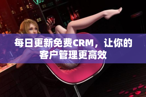 每日更新免费CRM，让你的客户管理更高效