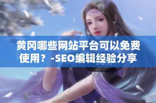 黄冈哪些网站平台可以免费使用？-SEO编辑经验分享