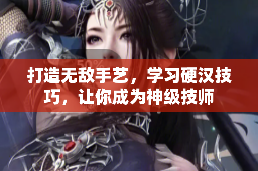 打造无敌手艺，学习硬汉技巧，让你成为神级技师
