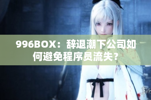 996BOX：辞退潮下公司如何避免程序员流失？