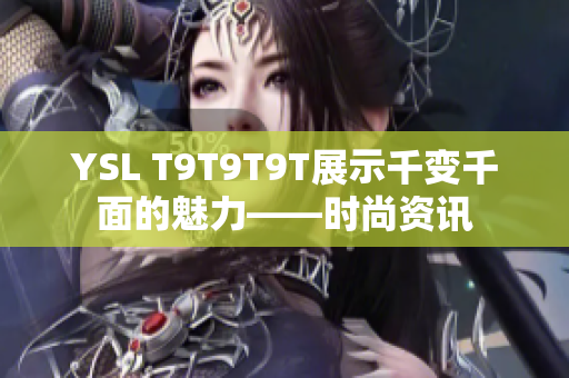 YSL T9T9T9T展示千变千面的魅力——时尚资讯