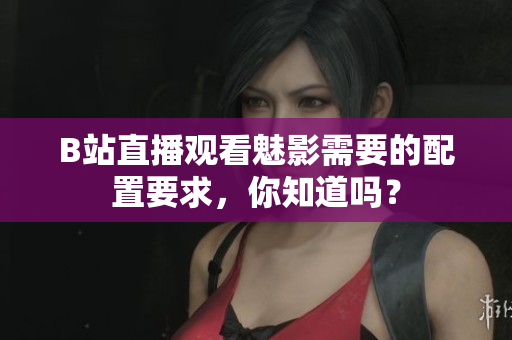 B站直播观看魅影需要的配置要求，你知道吗？