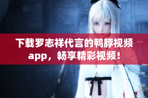 下载罗志祥代言的鸭脖视频app，畅享精彩视频！