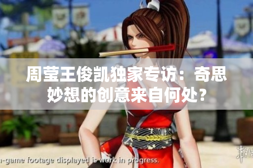 周莹王俊凯独家专访：奇思妙想的创意来自何处？