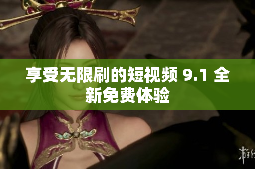 享受无限刷的短视频 9.1 全新免费体验