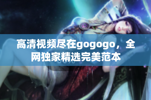 高清视频尽在gogogo，全网独家精选完美范本
