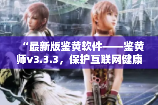 “最新版鉴黄软件——鉴黄师v3.3.3，保护互联网健康发展”