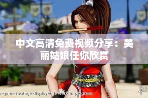 中文高清免费视频分享：美丽姑娘任你欣赏