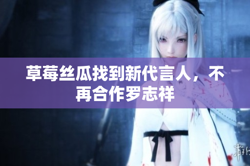 草莓丝瓜找到新代言人，不再合作罗志祥
