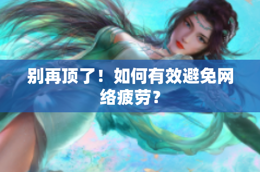 别再顶了！如何有效避免网络疲劳？