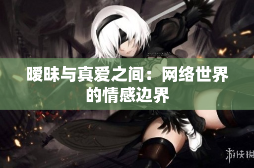 暧昧与真爱之间：网络世界的情感边界