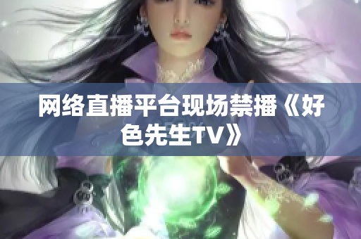 网络直播平台现场禁播《好色先生TV》