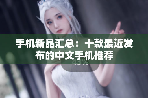 手机新品汇总：十款最近发布的中文手机推荐