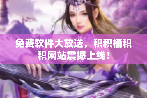 免费软件大放送，积积桶积积网站震撼上线！
