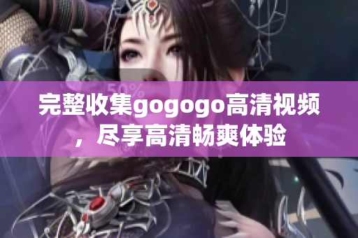 完整收集gogogo高清视频，尽享高清畅爽体验