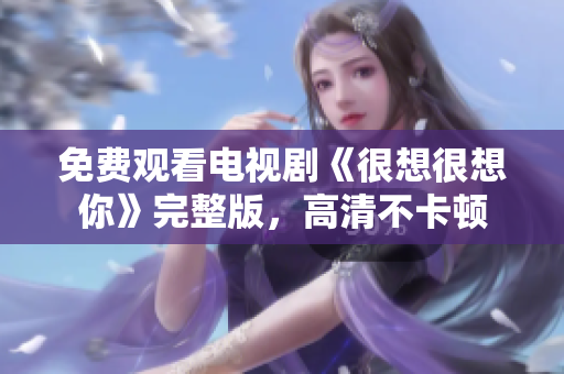 免费观看电视剧《很想很想你》完整版，高清不卡顿