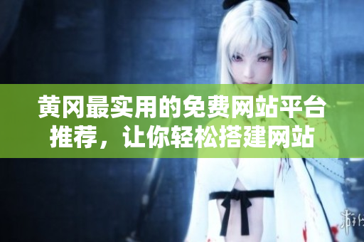 黄冈最实用的免费网站平台推荐，让你轻松搭建网站