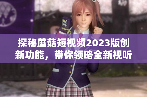 探秘蘑菇短视频2023版创新功能，带你领略全新视听体验