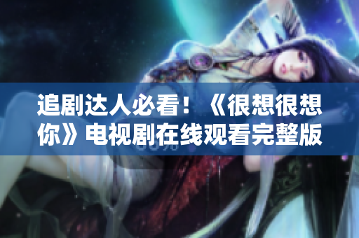 追剧达人必看！《很想很想你》电视剧在线观看完整版