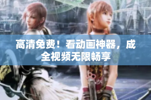 高清免费！看动画神器，成全视频无限畅享