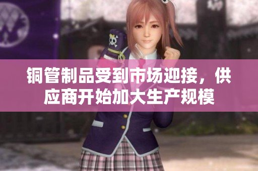 铜管制品受到市场迎接，供应商开始加大生产规模