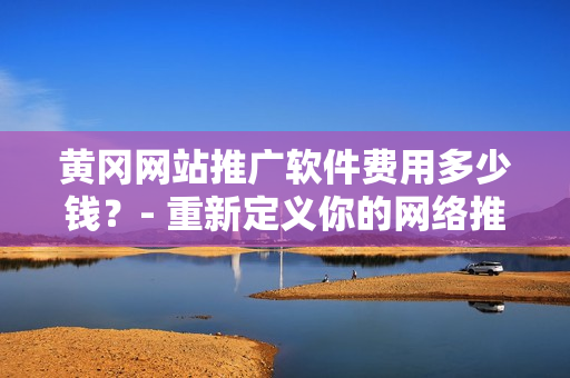 黄冈网站推广软件费用多少钱？- 重新定义你的网络推广！