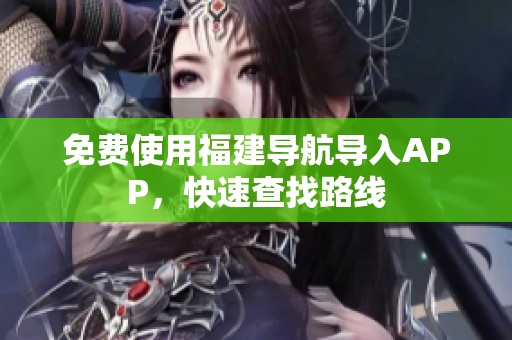 免费使用福建导航导入APP，快速查找路线