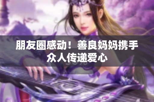 朋友圈感动！善良妈妈携手众人传递爱心