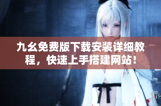 九幺免费版下载安装详细教程，快速上手搭建网站！