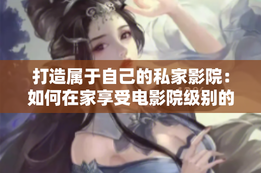 打造属于自己的私家影院：如何在家享受电影院级别的观影体验