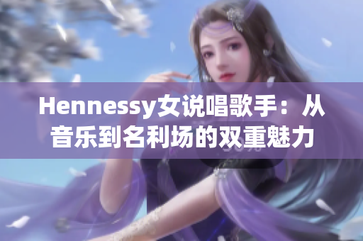 Hennessy女说唱歌手：从音乐到名利场的双重魅力