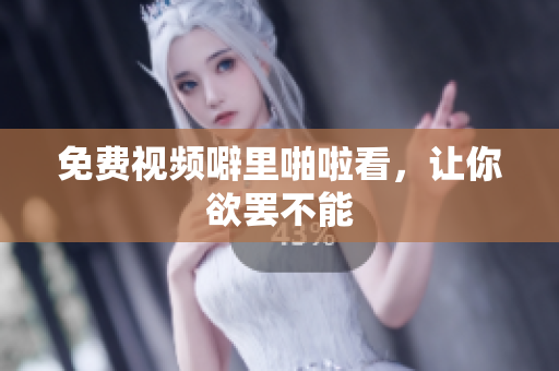 免费视频噼里啪啦看，让你欲罢不能