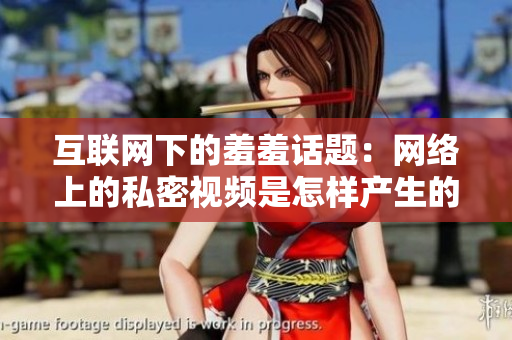 互联网下的羞羞话题：网络上的私密视频是怎样产生的？