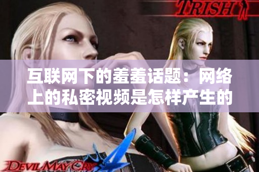 互联网下的羞羞话题：网络上的私密视频是怎样产生的？