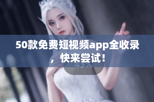 50款免费短视频app全收录，快来尝试！