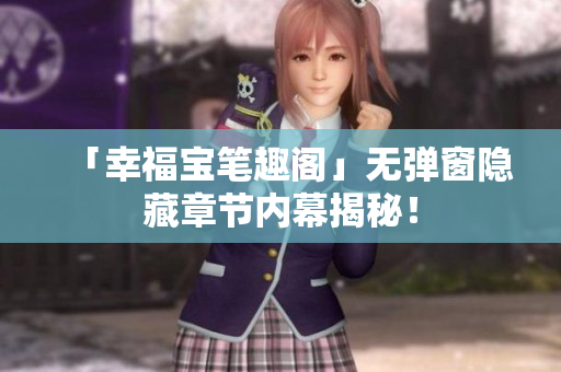 「幸福宝笔趣阁」无弹窗隐藏章节内幕揭秘！