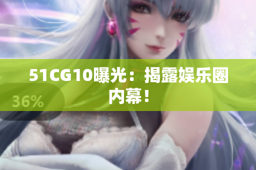 51CG10曝光：揭露娱乐圈内幕！