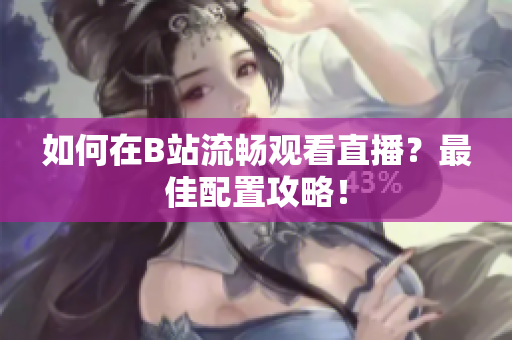 如何在B站流畅观看直播？最佳配置攻略！