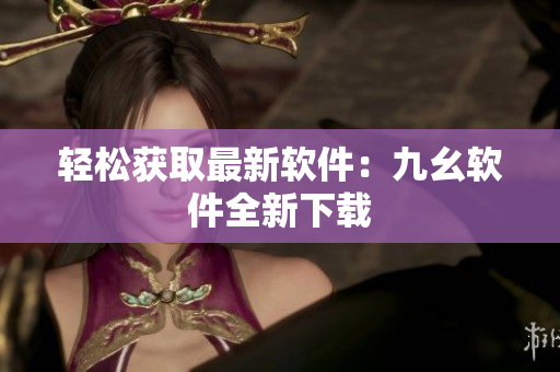 轻松获取最新软件：九幺软件全新下载