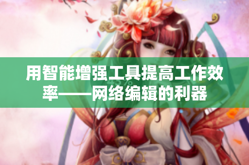 用智能增强工具提高工作效率——网络编辑的利器