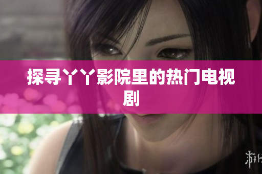 探寻丫丫影院里的热门电视剧