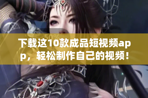 下载这10款成品短视频app，轻松制作自己的视频！