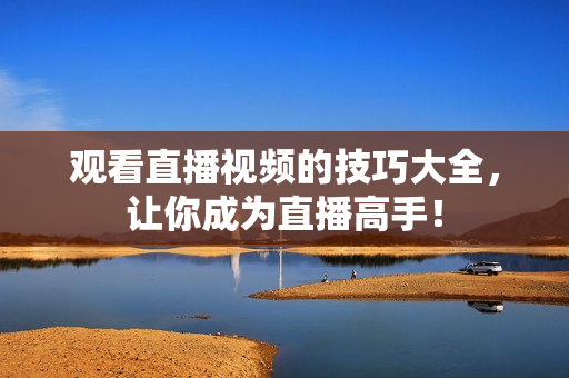 观看直播视频的技巧大全，让你成为直播高手！