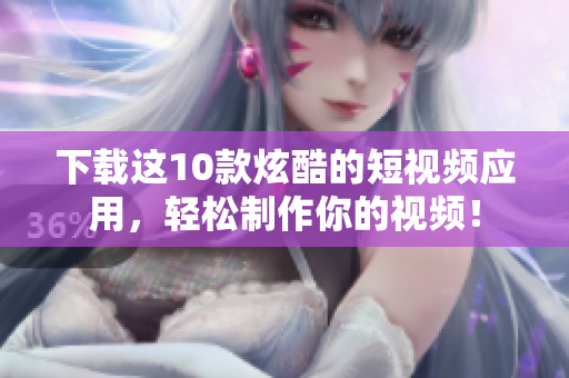 下载这10款炫酷的短视频应用，轻松制作你的视频！