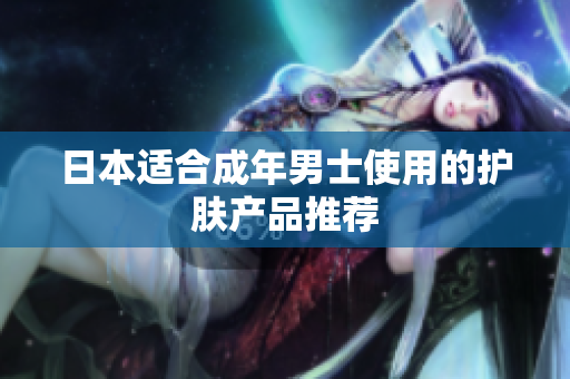 日本适合成年男士使用的护肤产品推荐