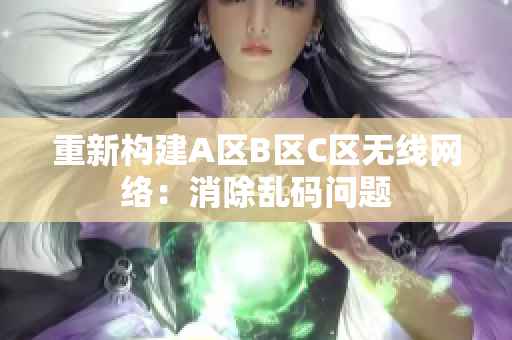 重新构建A区B区C区无线网络：消除乱码问题